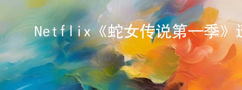常钢的动漫综艺大全,Netflix《蛇女传说第一季》迅雷下载/在线观看/百度云-魔幻/科幻-美剧天堂